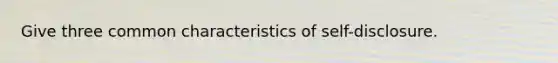 Give three common characteristics of self-disclosure.
