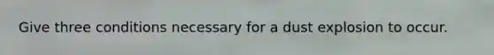 Give three conditions necessary for a dust explosion to occur.