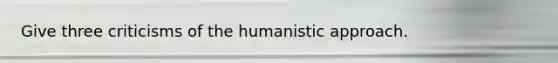 Give three criticisms of the humanistic approach.