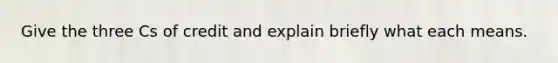 Give the three Cs of credit and explain briefly what each means.