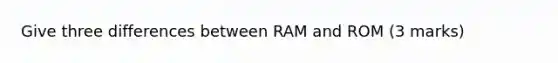 Give three differences between RAM and ROM (3 marks)