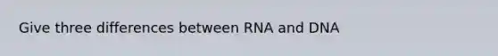 Give three differences between RNA and DNA