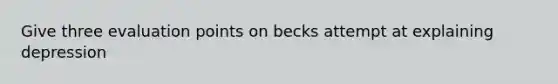 Give three evaluation points on becks attempt at explaining depression