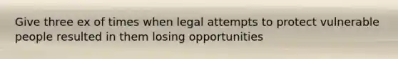 Give three ex of times when legal attempts to protect vulnerable people resulted in them losing opportunities