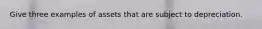 Give three examples of assets that are subject to depreciation.