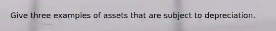 Give three examples of assets that are subject to depreciation.