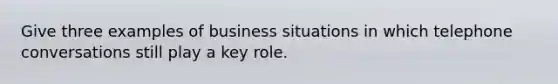 Give three examples of business situations in which telephone conversations still play a key role.