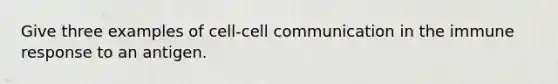 Give three examples of cell-cell communication in the immune response to an antigen.