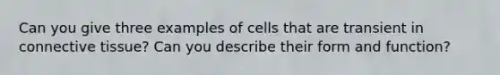 Can you give three examples of cells that are transient in <a href='https://www.questionai.com/knowledge/kYDr0DHyc8-connective-tissue' class='anchor-knowledge'>connective tissue</a>? Can you describe their form and function?