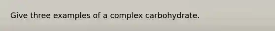 Give three examples of a complex carbohydrate.