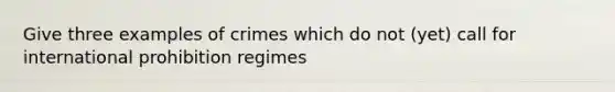 Give three examples of crimes which do not (yet) call for international prohibition regimes