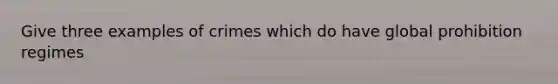 Give three examples of crimes which do have global prohibition regimes