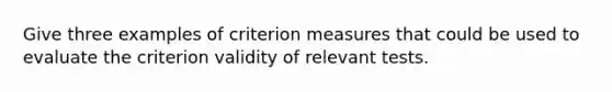 Give three examples of criterion measures that could be used to evaluate the criterion validity of relevant tests.