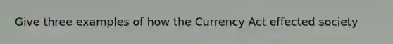 Give three examples of how the Currency Act effected society