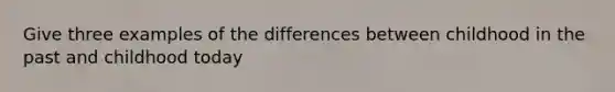 Give three examples of the differences between childhood in the past and childhood today