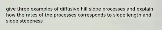 give three examples of diffusive hill slope processes and explain how the rates of the processes corresponds to slope length and slope steepness