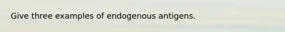 Give three examples of endogenous antigens.