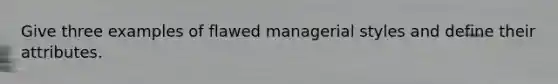 Give three examples of flawed managerial styles and define their attributes.