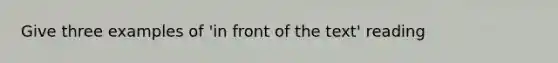 Give three examples of 'in front of the text' reading