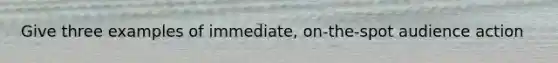 Give three examples of immediate, on-the-spot audience action