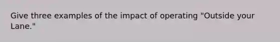 Give three examples of the impact of operating "Outside your Lane."