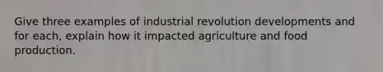 Give three examples of industrial revolution developments and for each, explain how it impacted agriculture and food production.