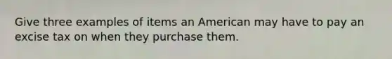 Give three examples of items an American may have to pay an excise tax on when they purchase them.