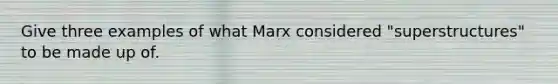 Give three examples of what Marx considered "superstructures" to be made up of.