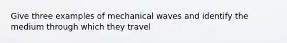 Give three examples of mechanical waves and identify the medium through which they travel