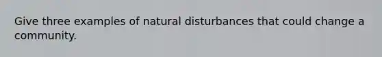 Give three examples of natural disturbances that could change a community.