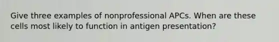 Give three examples of nonprofessional APCs. When are these cells most likely to function in antigen presentation?