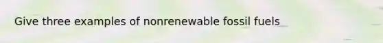 Give three examples of nonrenewable <a href='https://www.questionai.com/knowledge/kMJQN94mJQ-fossil-fuels' class='anchor-knowledge'>fossil fuels</a>