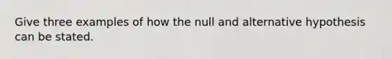 Give three examples of how the null and alternative hypothesis can be stated.