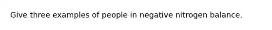 Give three examples of people in negative nitrogen balance.