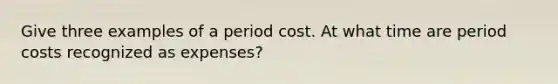 Give three examples of a period cost. At what time are period costs recognized as expenses?