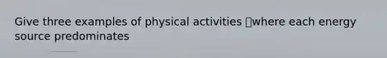 Give three examples of physical activities where each energy source predominates