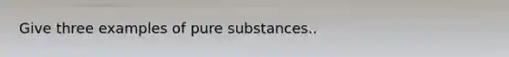 Give three examples of pure substances..