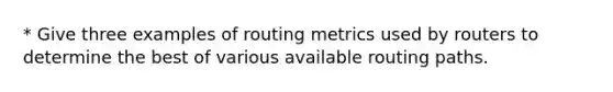 * Give three examples of routing metrics used by routers to determine the best of various available routing paths.