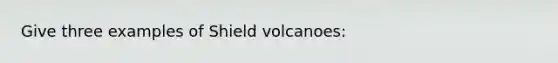 Give three examples of Shield volcanoes: