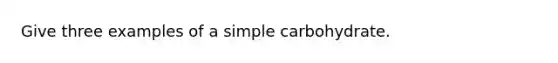 Give three examples of a simple carbohydrate.