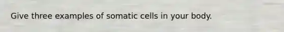 Give three examples of somatic cells in your body.