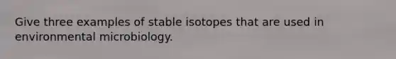 Give three examples of stable isotopes that are used in environmental microbiology.