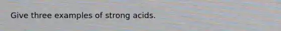 Give three examples of strong acids.