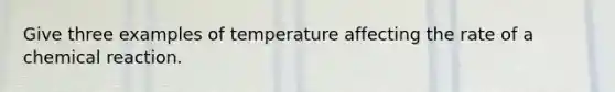 Give three examples of temperature affecting the rate of a chemical reaction.