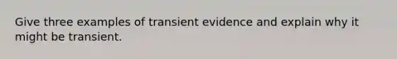 Give three examples of transient evidence and explain why it might be transient.