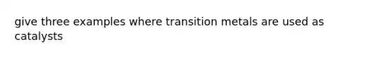 give three examples where transition metals are used as catalysts