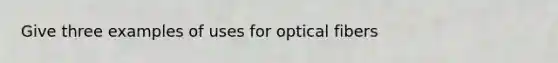 Give three examples of uses for optical fibers