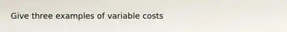 Give three examples of variable costs