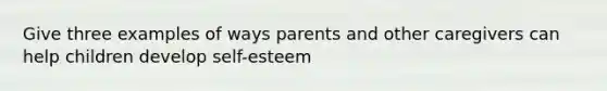 Give three examples of ways parents and other caregivers can help children develop self-esteem