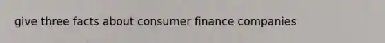 give three facts about consumer finance companies